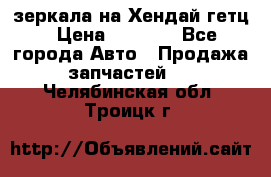 зеркала на Хендай гетц › Цена ­ 2 000 - Все города Авто » Продажа запчастей   . Челябинская обл.,Троицк г.